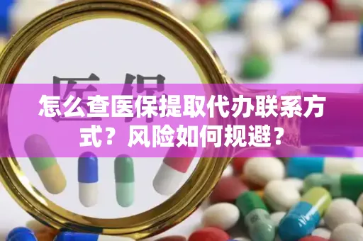 怎么查医保提取代办联系方式？风险如何规避？